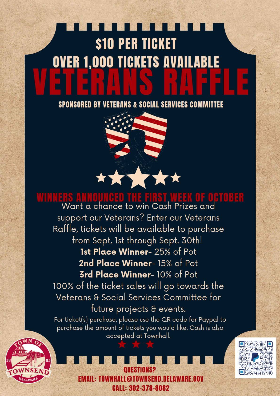 Veterans Raffle Flyer. VETERANS RAFFLE. $10 PER TICKET. OVER 1,000 TICKETS AVAILABLE. SPONSORED BY VETERANS AND SOCIAL SERVICES COMMITTEE. WINNERS ANNOUNCED THE FIRST WEEK OF OCTOBER. WANT A CHANCE TO WIN CASH PRIZES AND SUPPORT OUR VETERANS? ENTER OUR VETERANS RAFFLE, TICKETS WILL BE AVAILABLE TO PURCHASE FROM SEPT. 1ST THROUGH SEPTEMBER 30TH. FIRST PLACE WINNER - 25% OF POT. 2ND PLACE WINNER - 15% OF POT. THIRD PLACE WINNER - 10 % OF POT. 100% OF THE TICKET SALES WILL GO TOWARDS THE VETERANS AND SOCIAL SERVICES COMMITTEE FOR FUTURE PROJECTS AND EVENTS. FOR TICKET(S) PURCHASE, PLEASE USE THE QR CODE FOR PAYPAL TO PURCHASE THE AMOUNT OF TICKETS YOU WOULD LIKE. CASH IS ALSO ACCEPTED AT TOWNHALL.